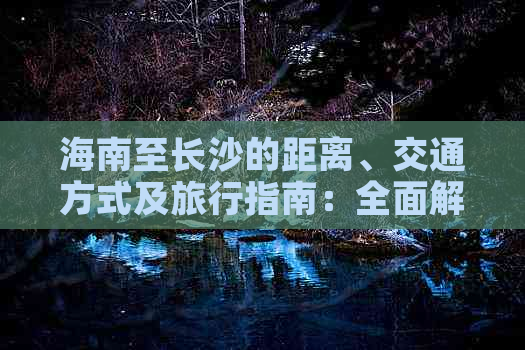 海南至长沙的距离、交通方式及旅行指南：全面解析两地间的距离与出行方案