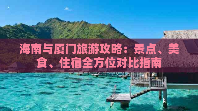 海南与厦门旅游攻略：景点、美食、住宿全方位对比指南