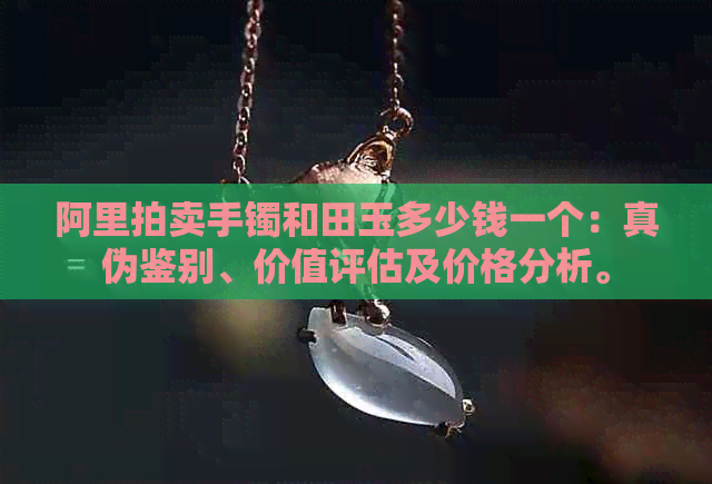 阿里拍卖手镯和田玉多少钱一个：真伪鉴别、价值评估及价格分析。