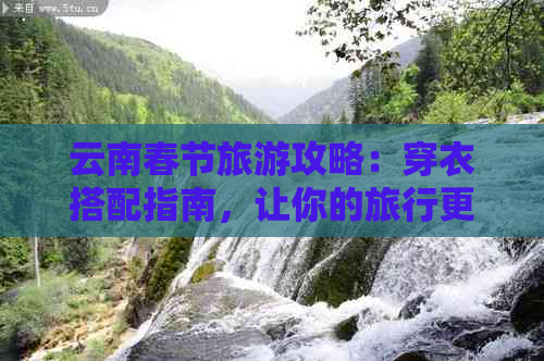 云南春节旅游攻略：穿衣搭配指南，让你的旅行更加舒适与时尚