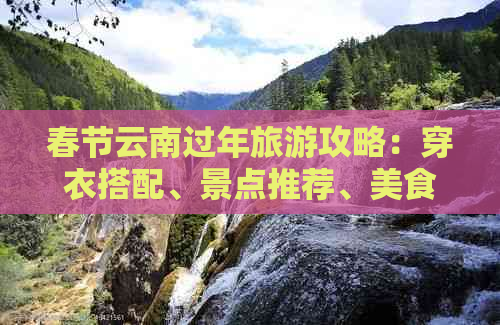 春节云南过年旅游攻略：穿衣搭配、景点推荐、美食体验一应俱全！