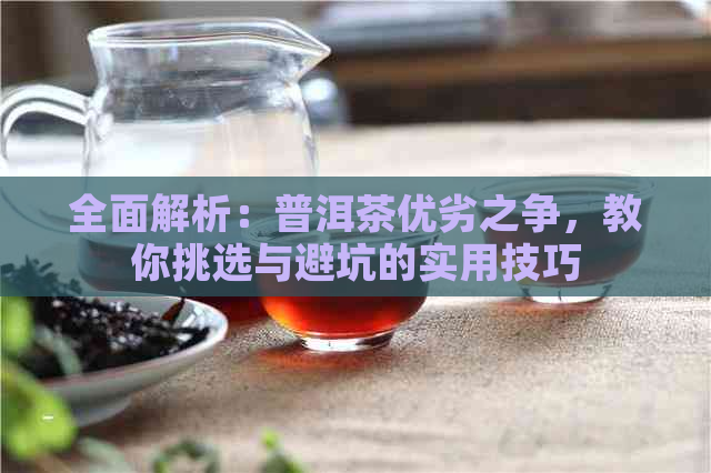 全面解析：普洱茶优劣之争，教你挑选与避坑的实用技巧