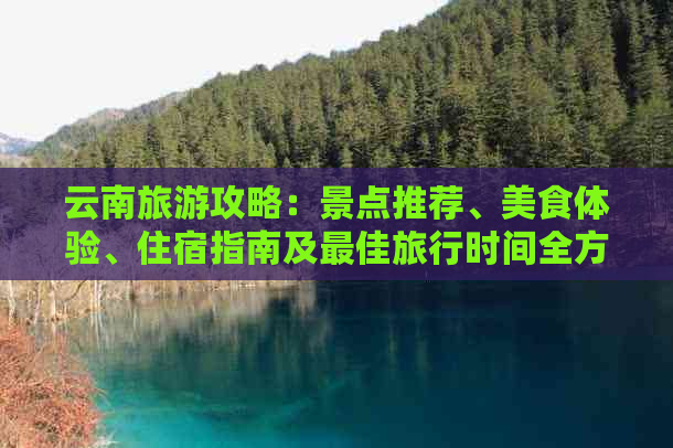 云南旅游攻略：景点推荐、美食体验、住宿指南及更佳旅行时间全方位解析