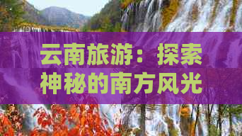 云南旅游：探索神秘的南方风光，品尝地道的美食，体验多元文化之旅