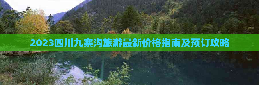 2023四川九寨沟旅游最新价格指南及预订攻略