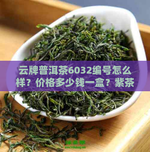 云牌普洱茶6032编号怎么样？价格多少钱一盒？紫茶王品质如何？