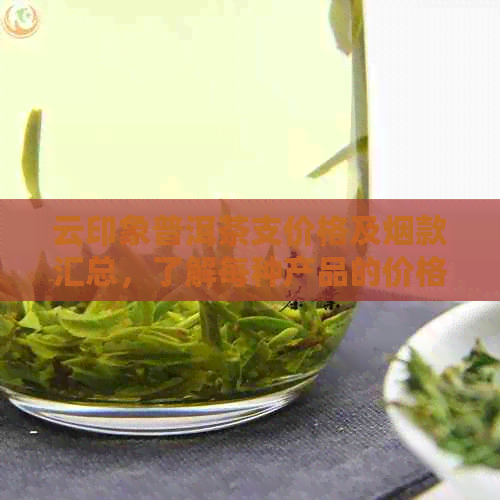 云印象普洱茶支价格及烟款汇总，了解每种产品的价格和详情。