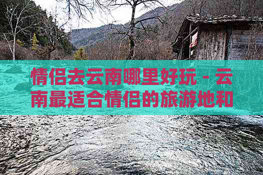 情侣去云南哪里好玩 - 云南最适合情侣的旅游地和景点推荐