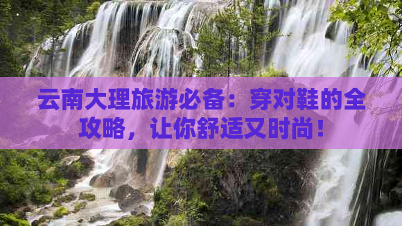 云南大理旅游必备：穿对鞋的全攻略，让你舒适又时尚！