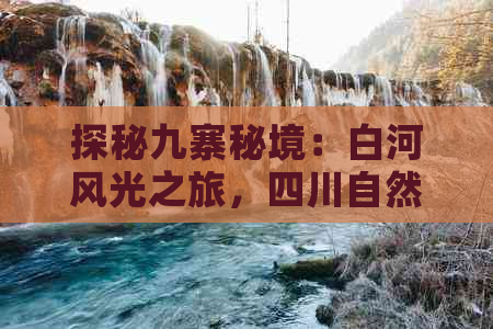 探秘九寨秘境：白河风光之旅，四川自然奇观尽收眼底