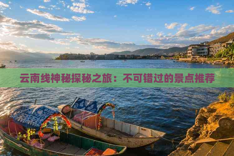 云南线神秘探秘之旅：不可错过的景点推荐