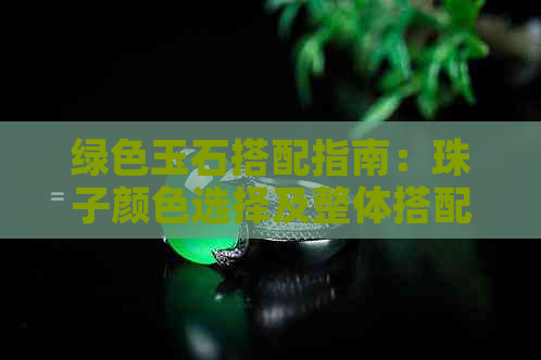 绿色玉石搭配指南：珠子颜色选择及整体搭配建议