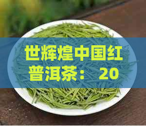 世辉煌中国红普洱茶： 2008年念版，珍藏版茶叶与白酒，下关特色茶品