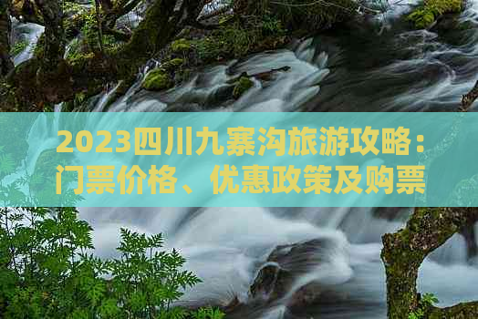 2023四川九寨沟旅游攻略：门票价格、优惠政策及购票指南