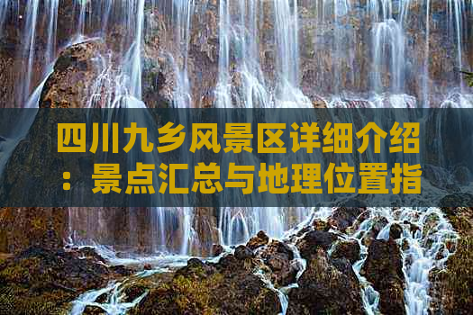 四川九乡风景区详细介绍：景点汇总与地理位置指南