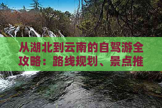 从湖北到云南的自驾游全攻略：路线规划、景点推荐、住宿及交通指南