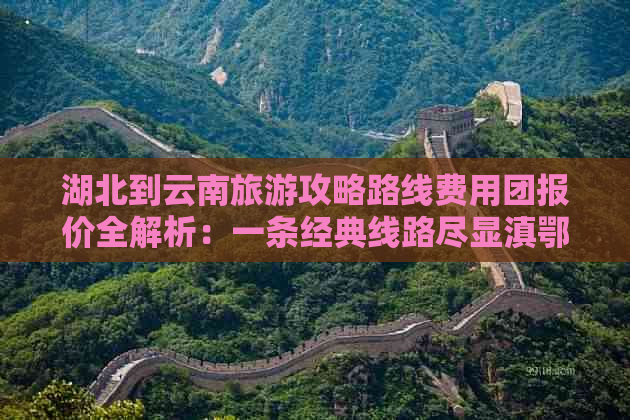 湖北到云南旅游攻略路线费用团报价全解析：一条经典线路尽显滇鄂风情