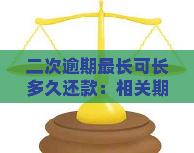 二次逾期最长可长多久还款：相关期限及处理建议