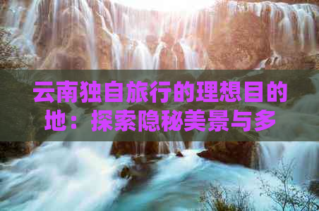 云南独自旅行的理想目的地：探索隐秘美景与多元文化