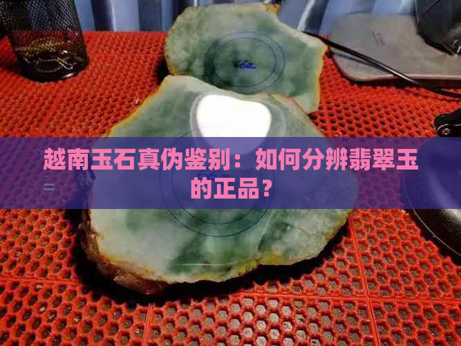 越南玉石真伪鉴别：如何分辨翡翠玉的正品？