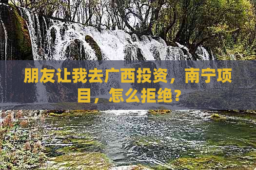 朋友让我去广西投资，南宁项目，怎么拒绝？