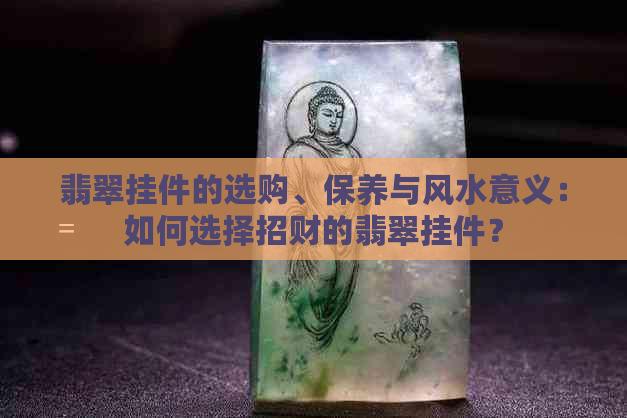 翡翠挂件的选购、保养与风水意义：如何选择招财的翡翠挂件？