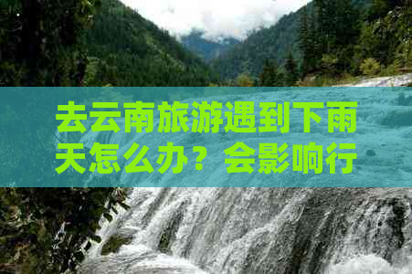 去云南旅游遇到下雨天怎么办？会影响行程吗？