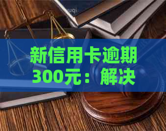 新信用卡逾期300元：解决方案、影响与如何避免？