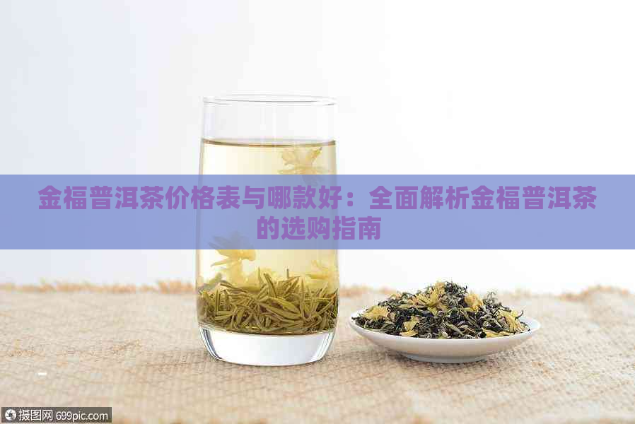 金福普洱茶价格表与哪款好：全面解析金福普洱茶的选购指南