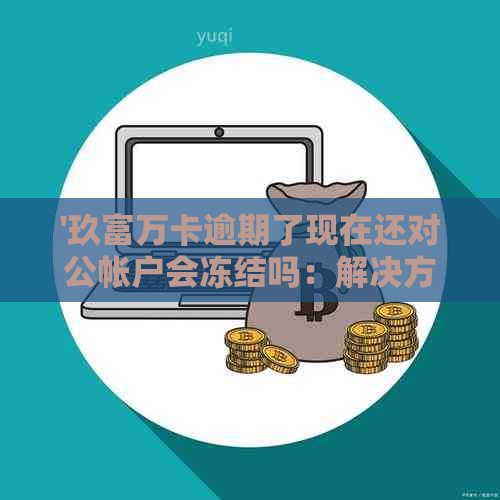 '玖富万卡逾期了现在还对公帐户会冻结吗：解决方法与安全性分析'