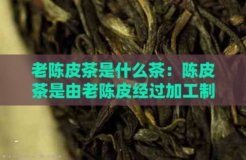 老陈皮茶是什么茶：陈皮茶是由老陈皮经过加工制作而成的茶类。