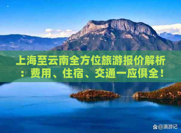 上海至云南全方位旅游报价解析：费用、住宿、交通一应俱全！