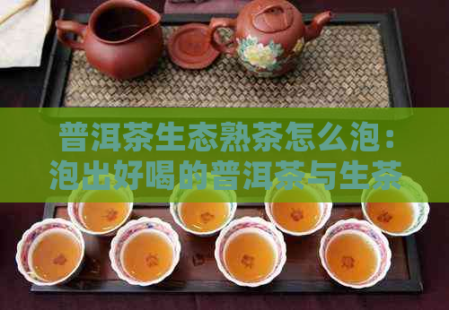 普洱茶生态熟茶怎么泡：泡出好喝的普洱茶与生茶熟茶的关键技巧