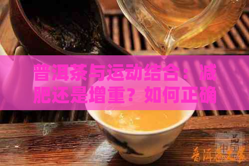 普洱茶与运动结合：减肥还是增重？如何正确饮用以达到效果？