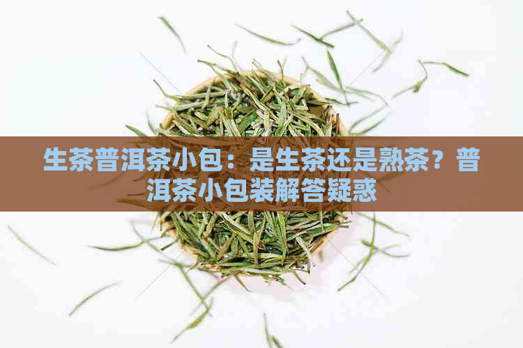 生茶普洱茶小包：是生茶还是熟茶？普洱茶小包装解答疑惑