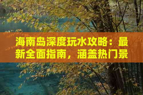 海南岛深度玩水攻略：最新全面指南，涵盖热门景点、特色活动与实用贴士