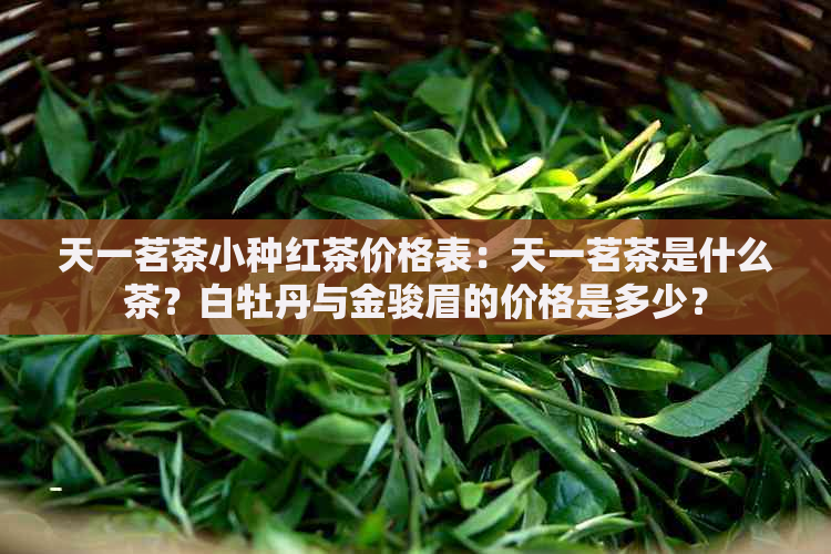 天一茗茶小种红茶价格表：天一茗茶是什么茶？白牡丹与金骏眉的价格是多少？