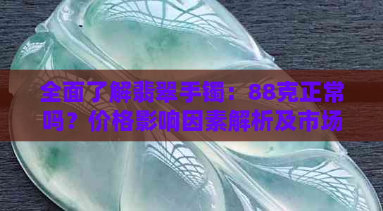 全面了解翡翠手镯：88克正常吗？价格影响因素解析及市场行情参考