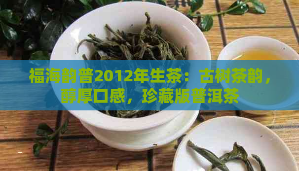 福海韵普2012年生茶：古树茶韵，醇厚口感，珍藏版普洱茶