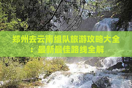 郑州去云南组队旅游攻略大全：最新更佳路线全解