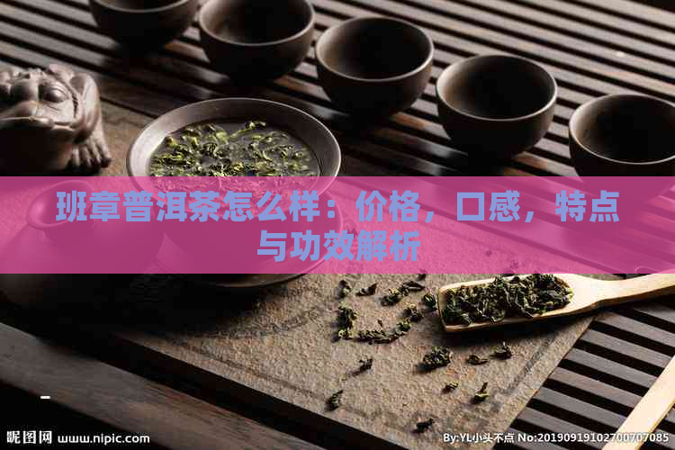 班章普洱茶怎么样：价格，口感，特点与功效解析