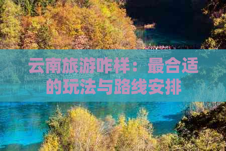 云南旅游咋样：最合适的玩法与路线安排