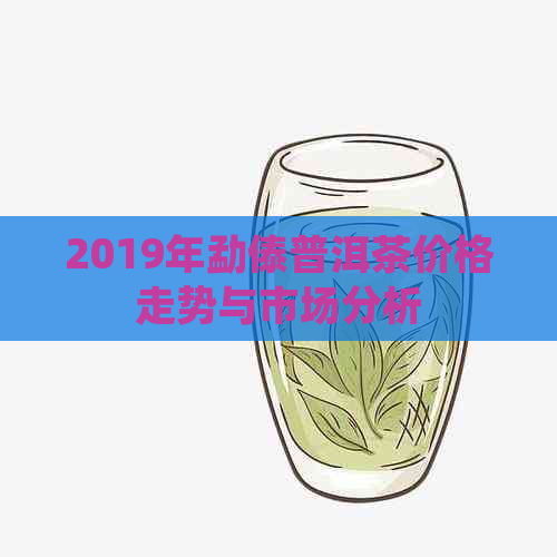 2019年勐傣普洱茶价格走势与市场分析