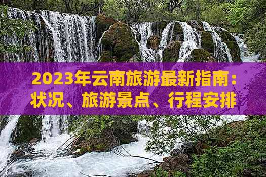 2023年云南旅游最新指南：状况、旅游景点、行程安排及注意事项