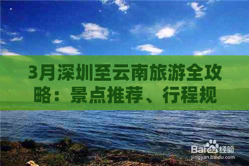 3月深圳至云南旅游全攻略：景点推荐、行程规划、住宿与交通详解