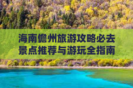 海南儋州旅游攻略必去景点推荐与游玩全指南