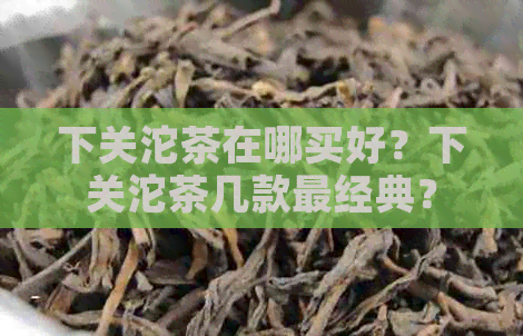 下关沱茶在哪买好？下关沱茶几款最经典？