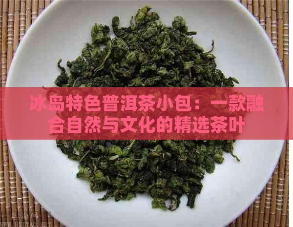 冰岛特色普洱茶小包：一款融合自然与文化的精选茶叶