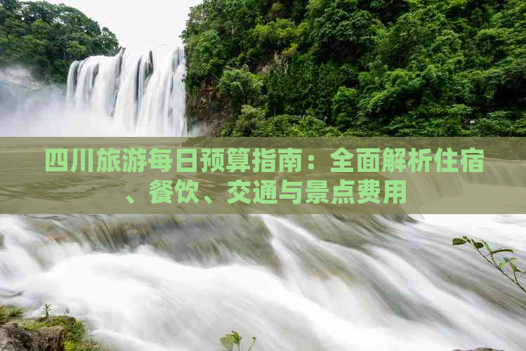四川旅游每日预算指南：全面解析住宿、餐饮、交通与景点费用