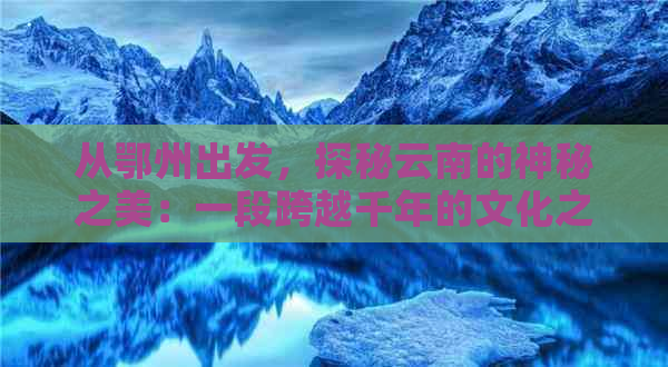 从鄂州出发，探秘云南的神秘之美：一段跨越千年的文化之旅